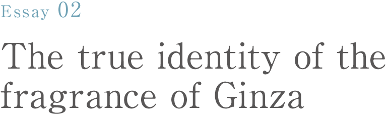 Essay 02 The true identity of the fragrance of Ginza: Yuko Tanabe