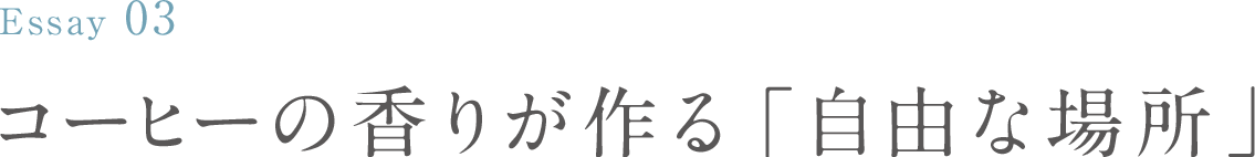 Essay03 コーヒーの香りが作る「自由な場所」