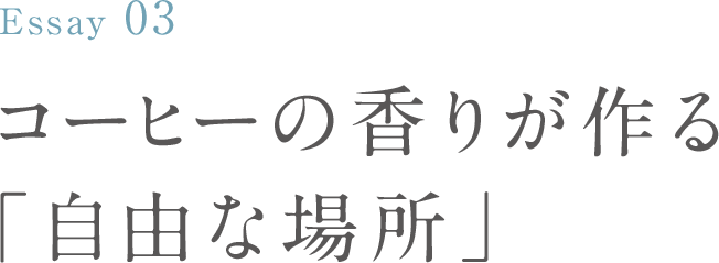 Essay03 コーヒーの香りが作る「自由な場所」